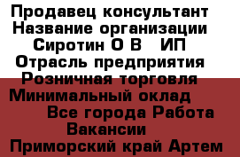 Продавец-консультант › Название организации ­ Сиротин О.В., ИП › Отрасль предприятия ­ Розничная торговля › Минимальный оклад ­ 40 000 - Все города Работа » Вакансии   . Приморский край,Артем г.